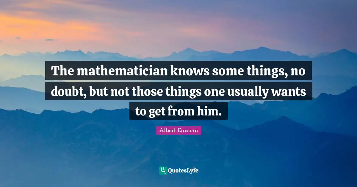 The mathematician knows some things, no doubt, but not those things one usually wants to get from him.