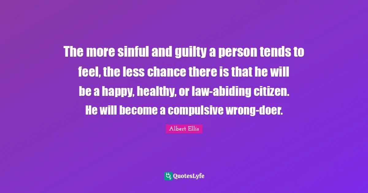 Albert Ellis Quotes: The more sinful and guilty a person tends to feel, the less chance there is that he will be a happy, healthy, or law-abiding citizen. He will become a compulsive wrong-doer.