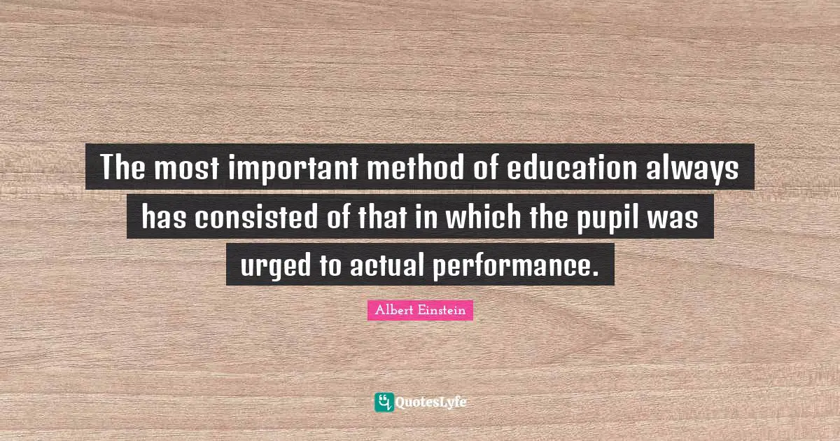 Pupils Quotes: "The most important method of education always has consisted of that in which the pupil was urged to actual performance."