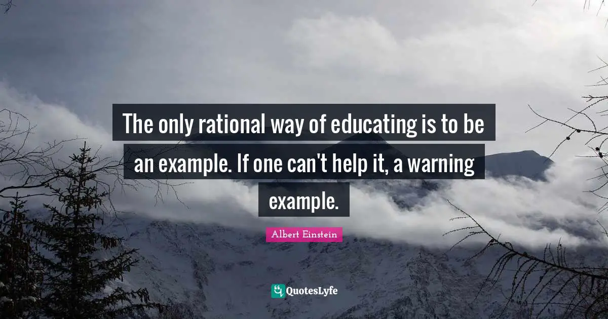 The only rational way of educating is to be an example. If one can't help it, a warning example.