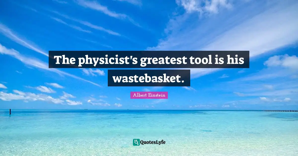 The physicist's greatest tool is his wastebasket.