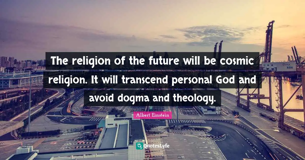The religion of the future will be cosmic religion. It will transcend personal God and avoid dogma and theology.