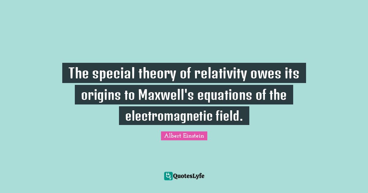 The special theory of relativity owes its origins to Maxwell's equations of the electromagnetic field.