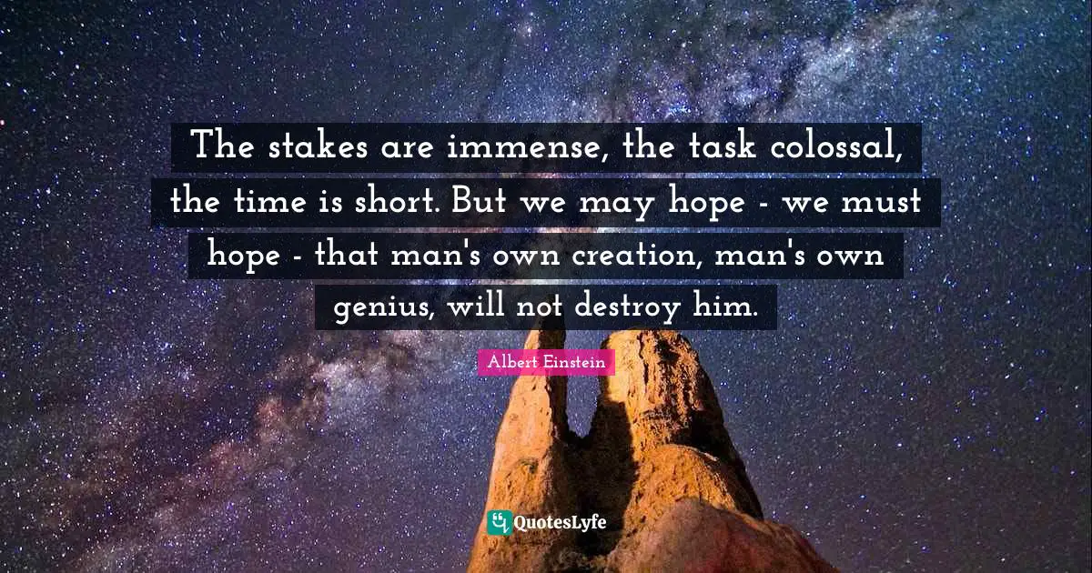 Colossal Quotes: "The stakes are immense, the task colossal, the time is short. But we may hope - we must hope - that man's own creation, man's own genius, will not destroy him."
