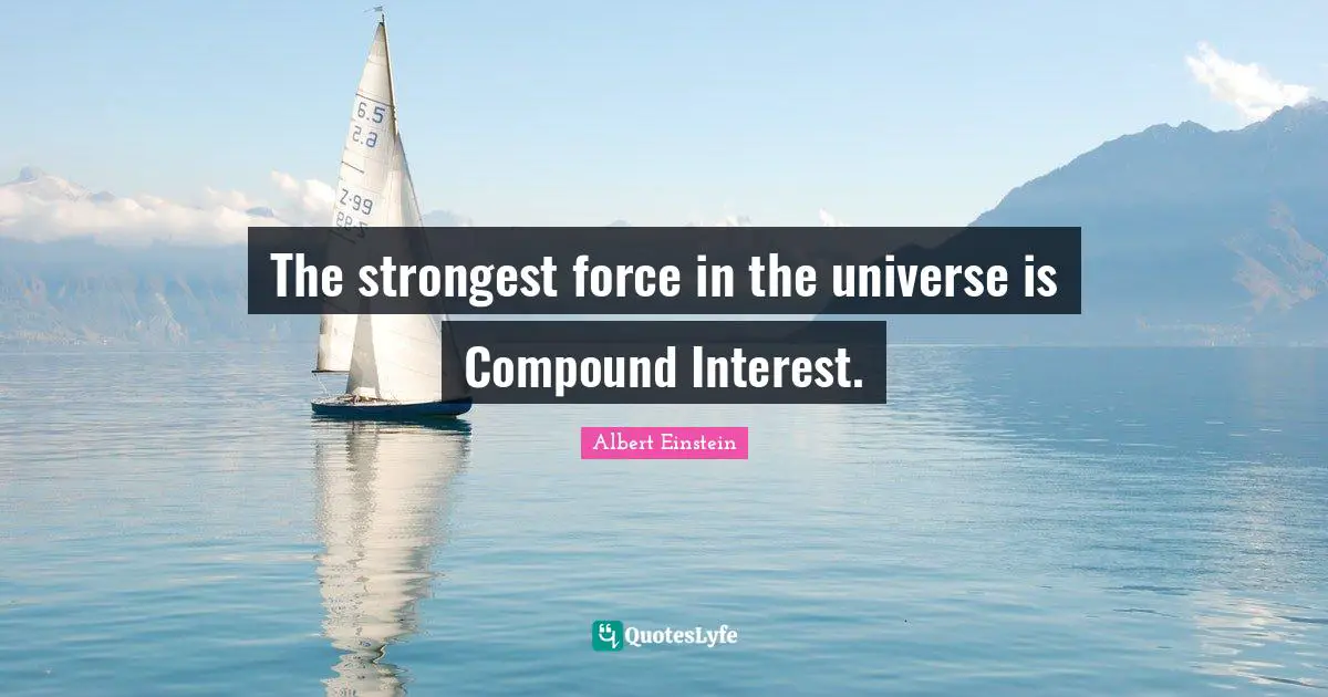 Being Real Quotes: "The strongest force in the universe is Compound Interest."