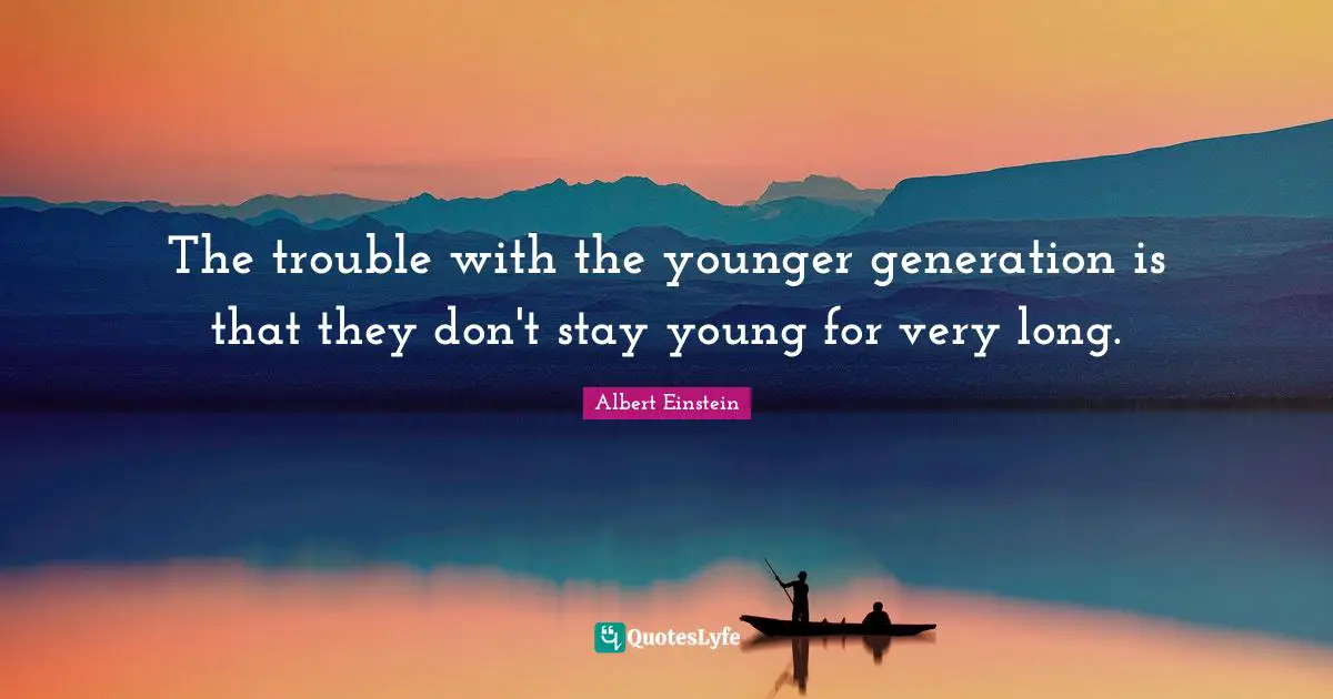 The trouble with the younger generation is that they don't stay young for very long.