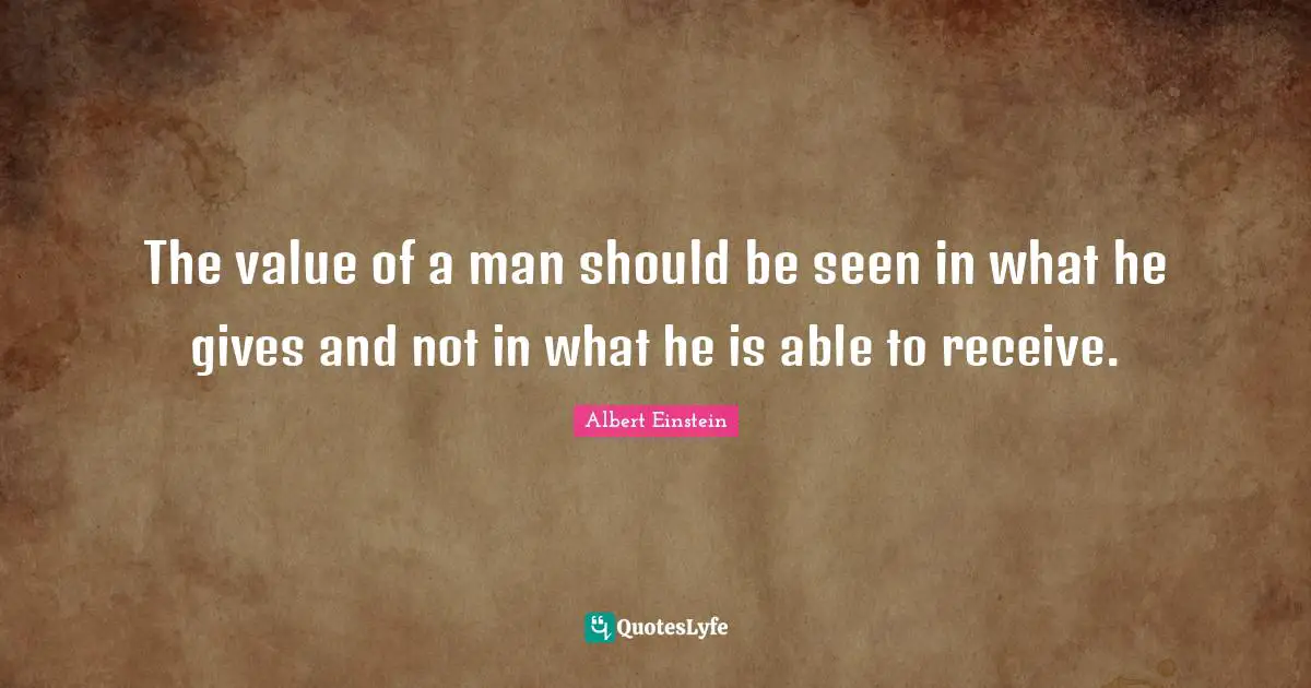 The value of a man should be seen in what he gives and not in what he is able to receive.
