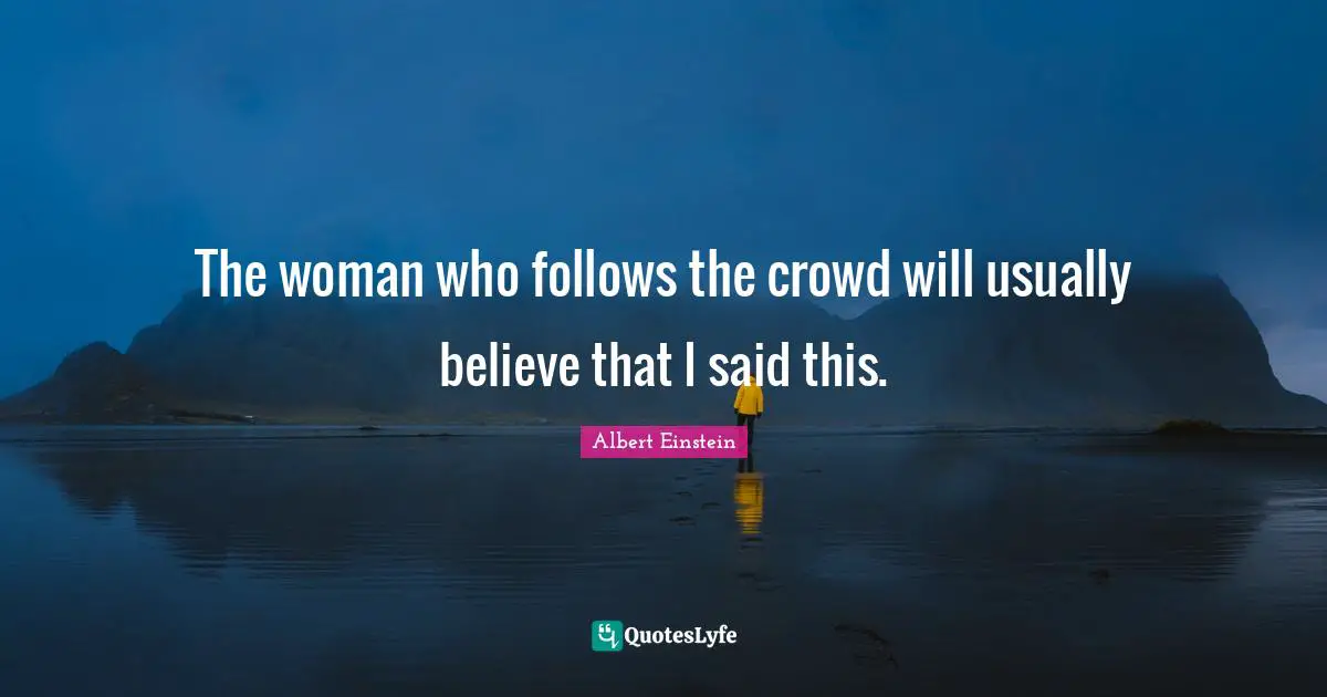 The woman who follows the crowd will usually believe that I said this.
