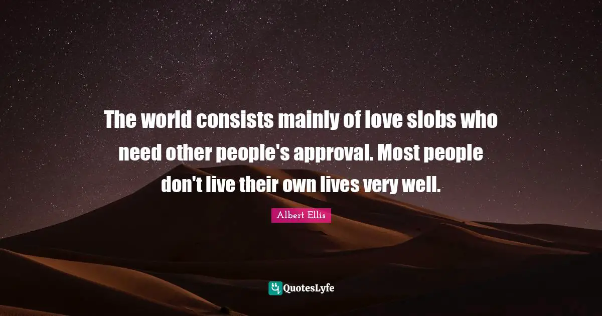 The world consists mainly of love slobs who need other people's approval. Most people don't live their own lives very well.