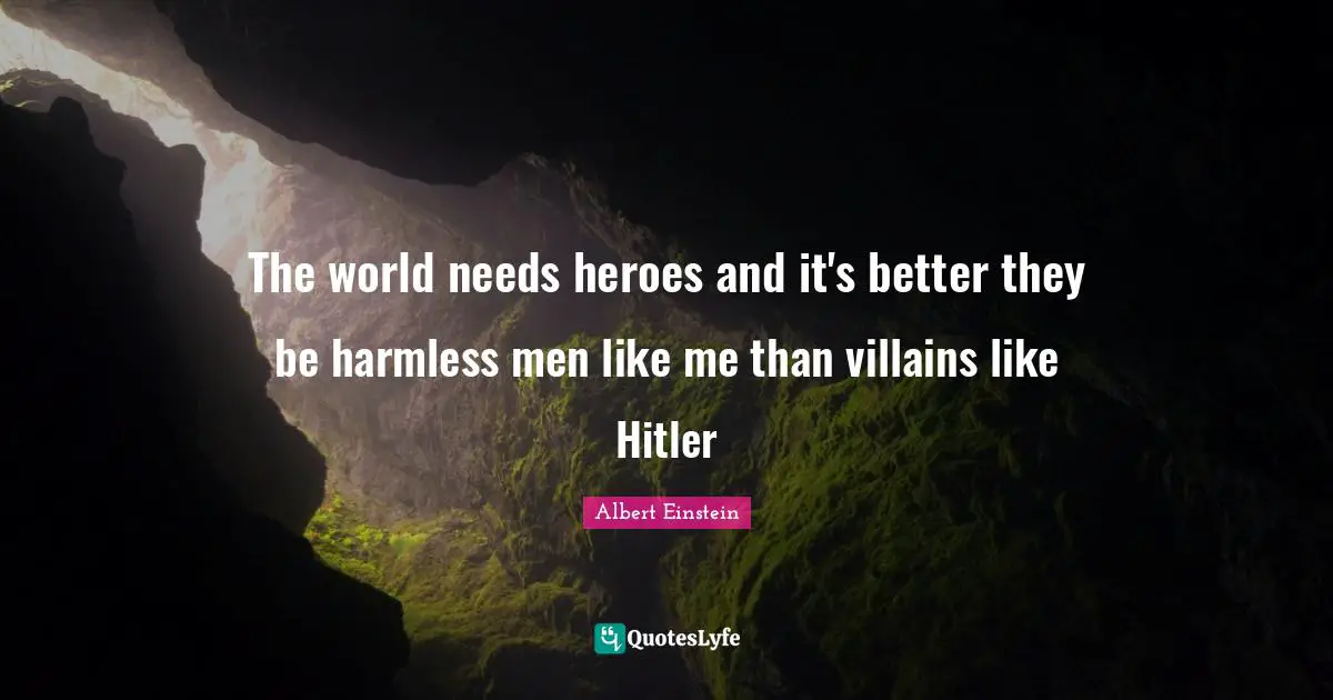 The world needs heroes and it's better they be harmless men like me than villains like Hitler