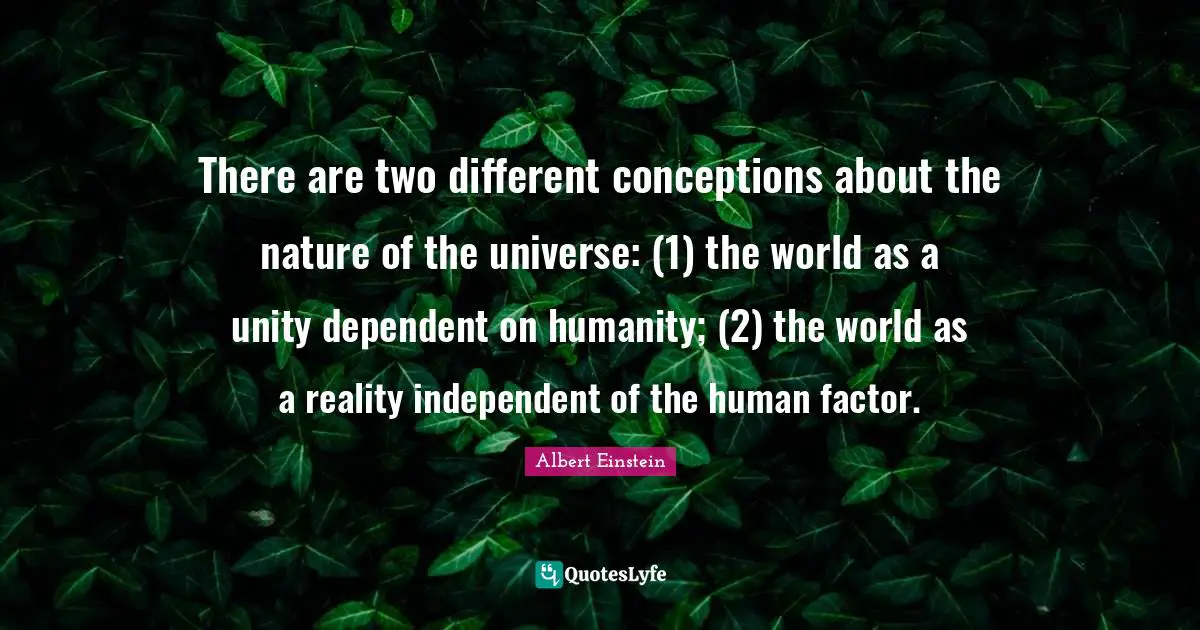 There are two different conceptions about the nature of the universe: (1) the world as a unity dependent on humanity; (2) the world as a reality independent of the human factor.