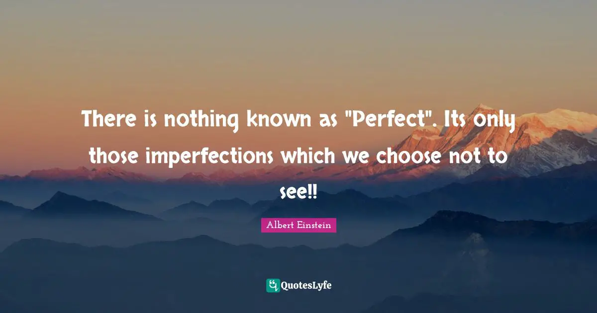 There is nothing known as "Perfect". Its only those imperfections which we choose not to see!!