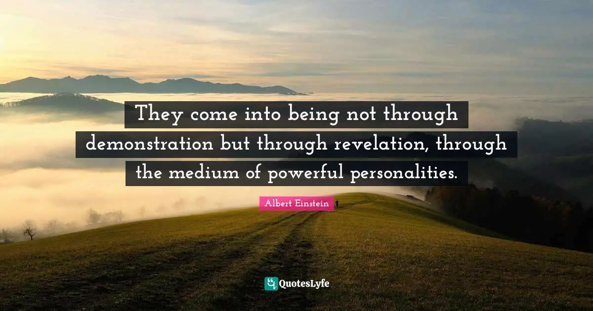 They come into being not through demonstration but through revelation, through the medium of powerful personalities.