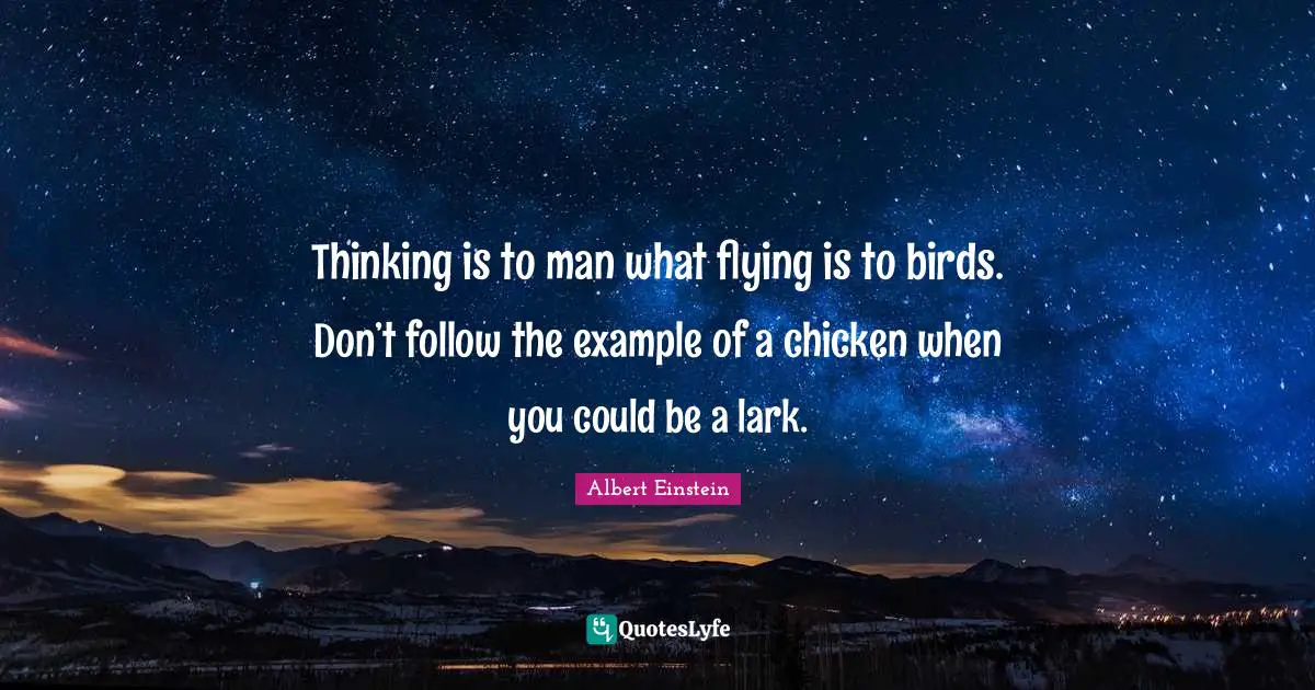 Thinking is to man what flying is to birds. Don’t follow the example of a chicken when you could be a lark.
