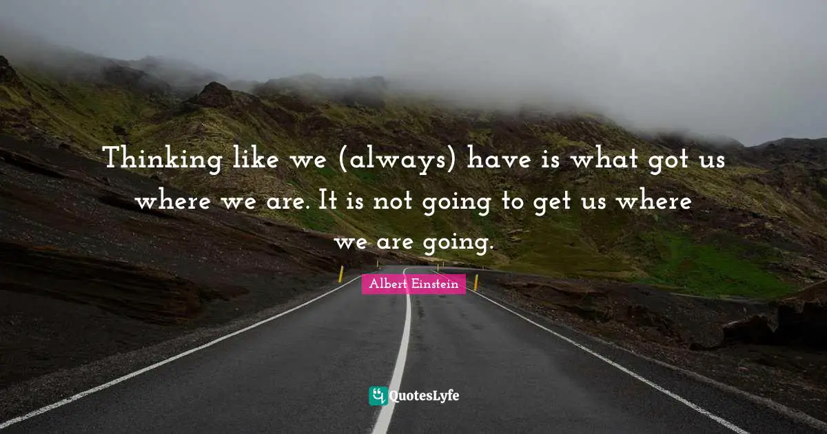 Thinking like we (always) have is what got us where we are. It is not going to get us where we are going.