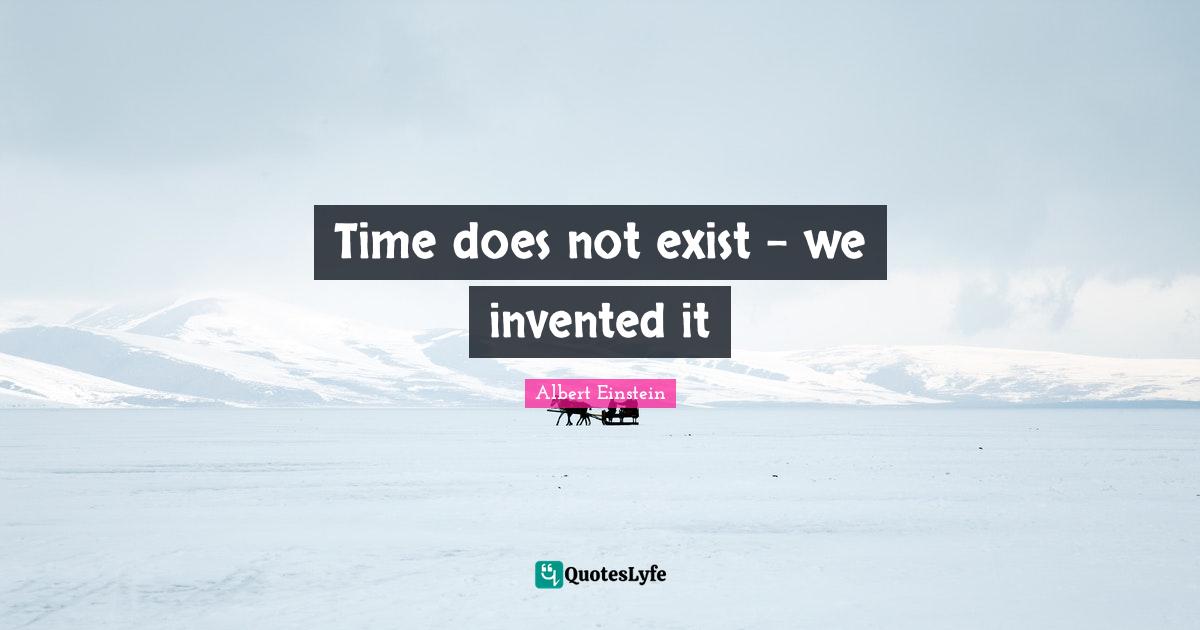 Time does not exist we invented it... Quote by Albert Einstein