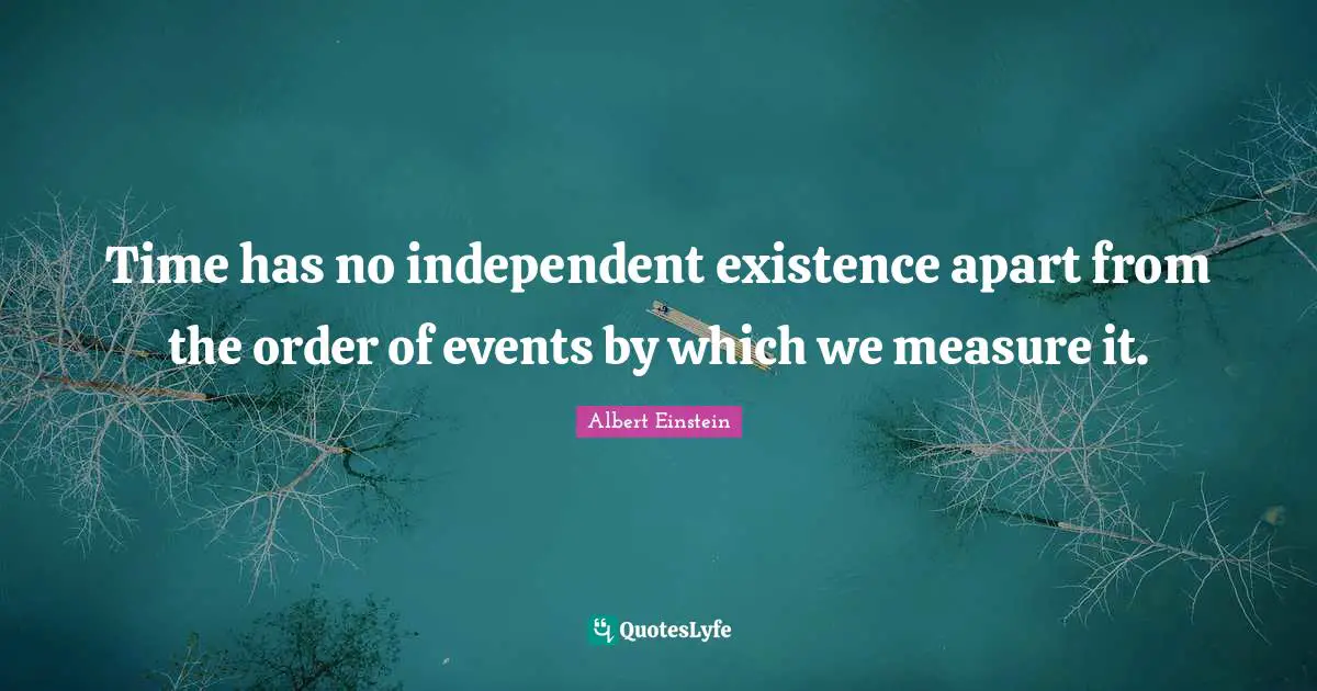 Time has no independent existence apart from the order of events by which we measure it.