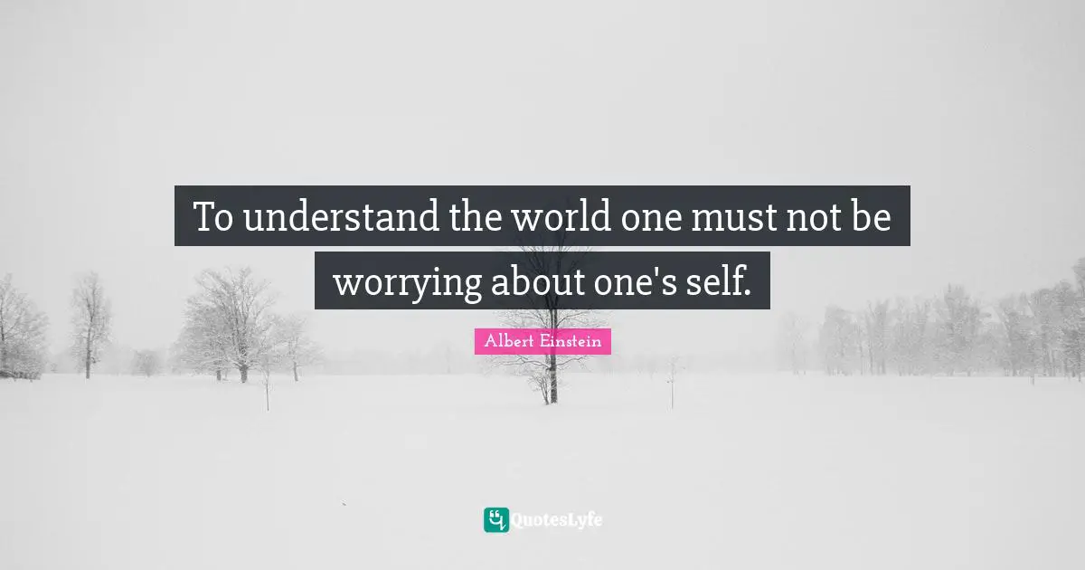 To understand the world one must not be worrying about one's self.