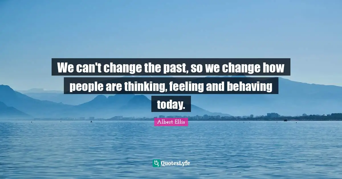 We can't change the past, so we change how people are thinking, feeling and behaving today.