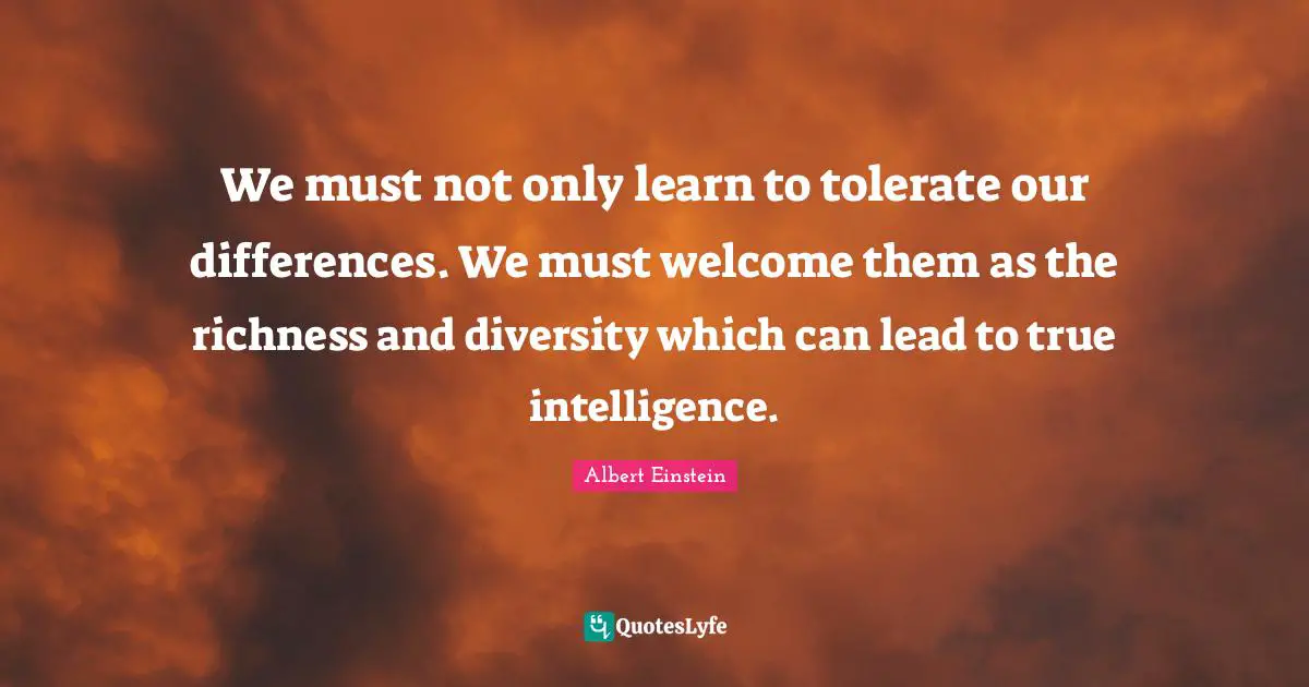 Richness Quotes: "We must not only learn to tolerate our differences. We must welcome them as the richness and diversity which can lead to true intelligence."