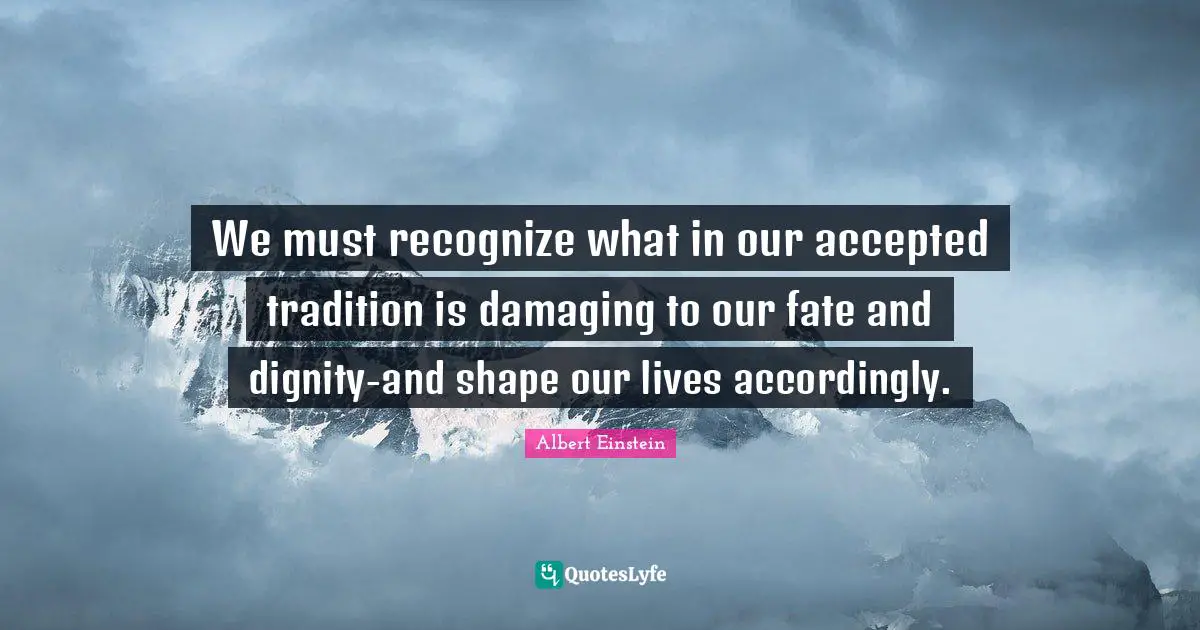 We must recognize what in our accepted tradition is damaging to our fate and dignity-and shape our lives accordingly.