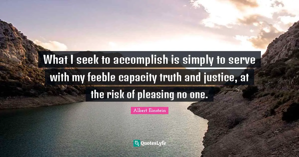 What I seek to accomplish is simply to serve with my feeble capacity truth and justice, at the risk of pleasing no one.