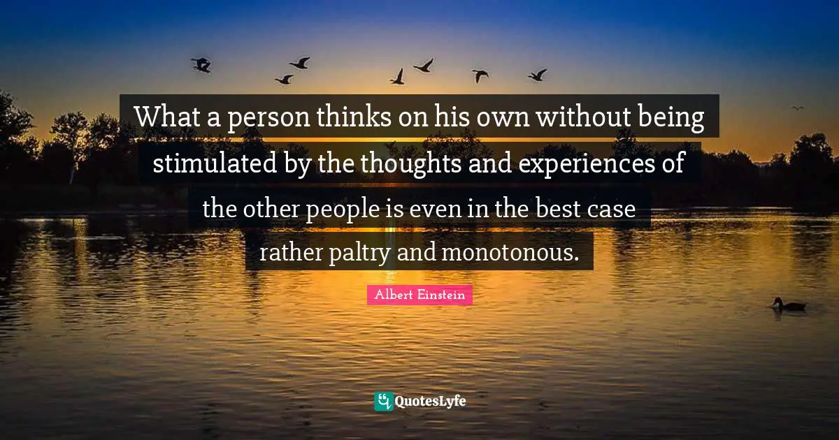 What a person thinks on his own without being stimulated by the thoughts and experiences of the other people is even in the best case rather paltry and monotonous.