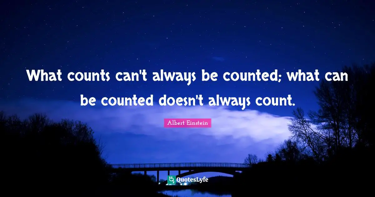 What counts can't always be counted; what can be counted doesn't always count.