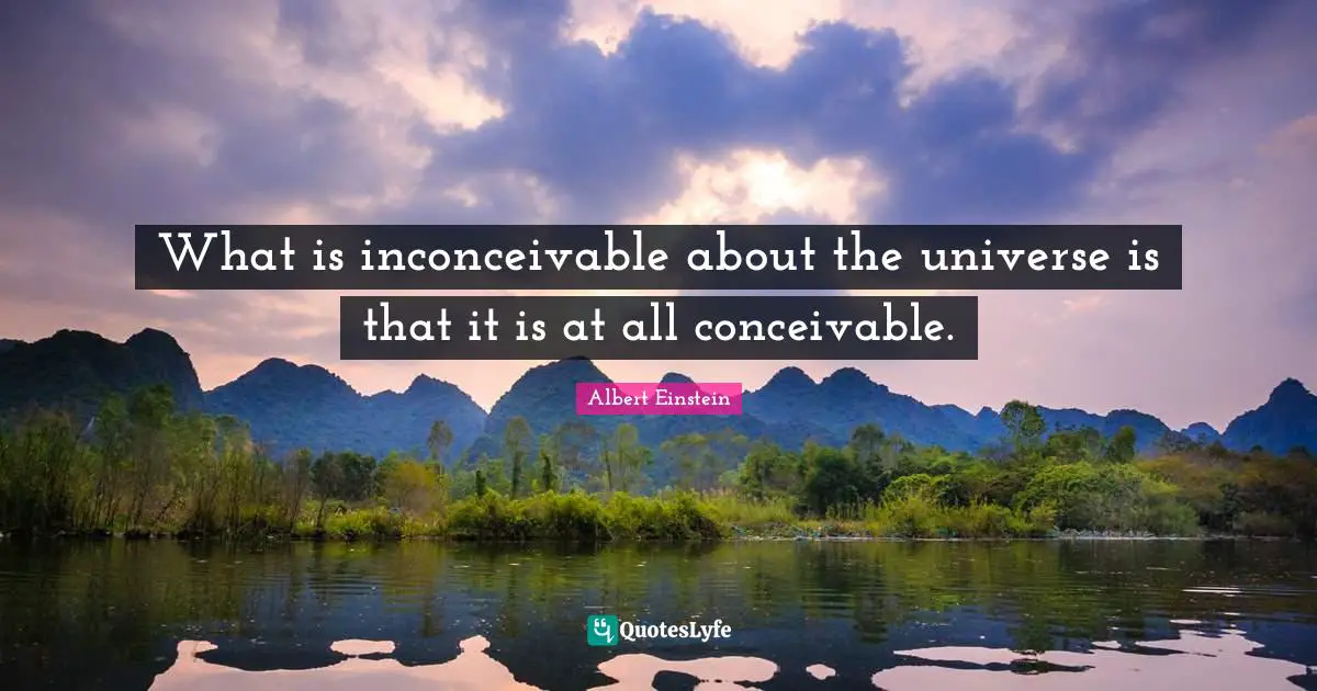 What is inconceivable about the universe is that it is at all conceivable.
