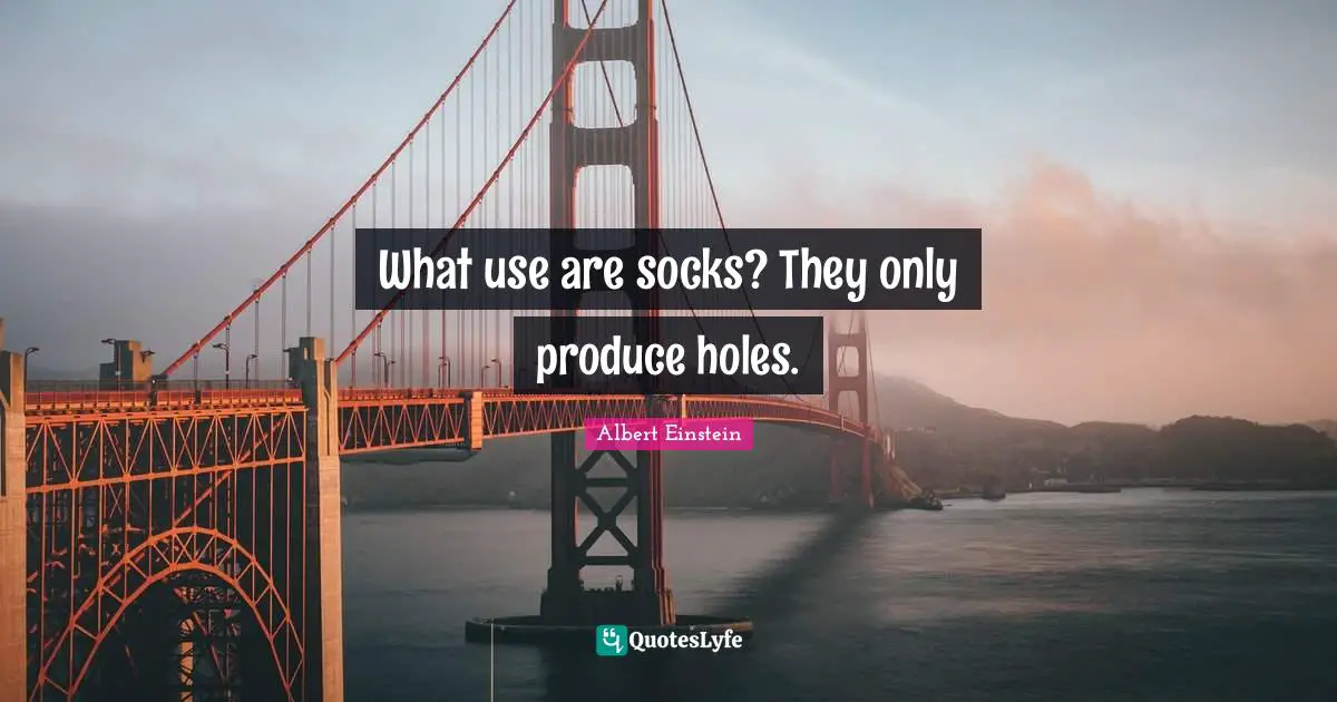 What use are socks? They only produce holes.