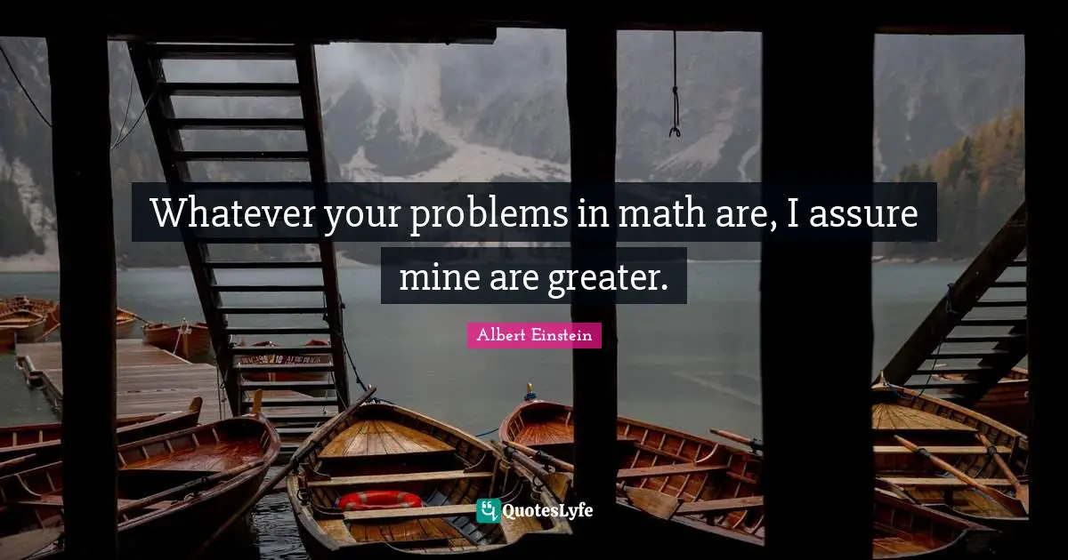 Whatever your problems in math are, I assure mine are greater.