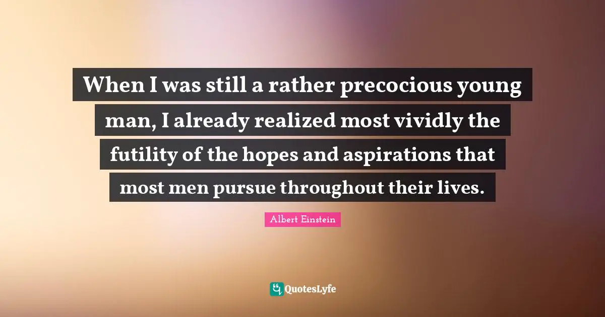 When I was still a rather precocious young man, I already realized most vividly the futility of the hopes and aspirations that most men pursue throughout their lives.