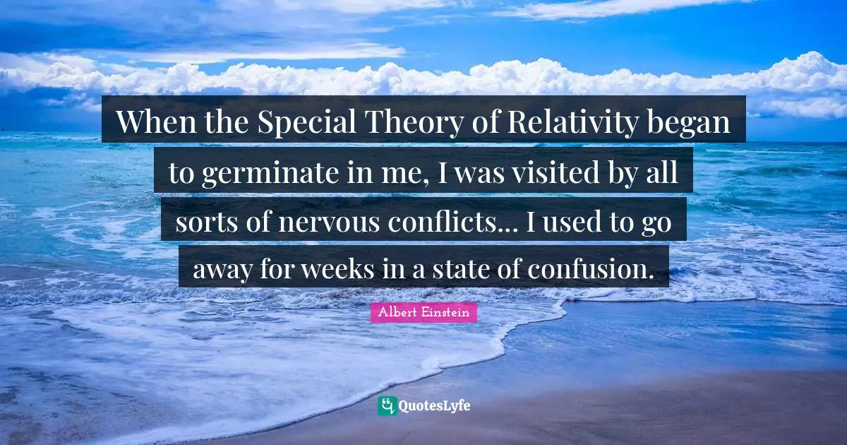 When the Special Theory of Relativity began to germinate in me, I was visited by all sorts of nervous conflicts... I used to go away for weeks in a state of confusion.