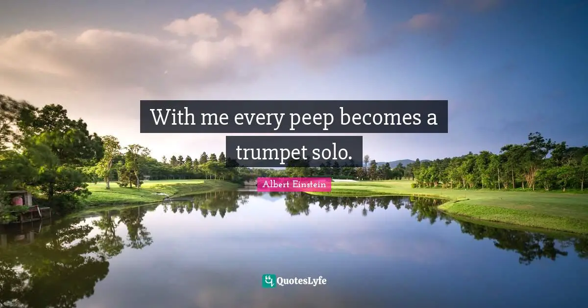 With me every peep becomes a trumpet solo.