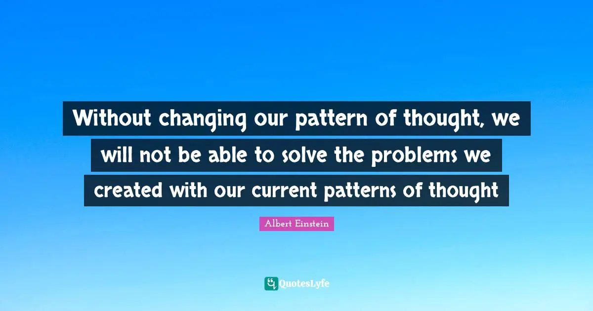 Without changing our pattern of thought, we will not be able to solve the problems we created with our current patterns of thought