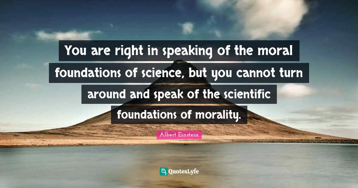 You are right in speaking of the moral foundations of science, but you cannot turn around and speak of the scientific foundations of morality.