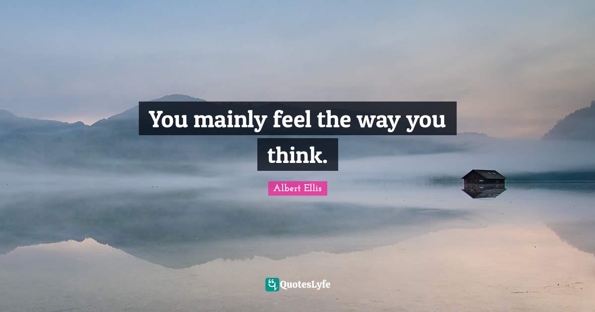 Albert Ellis Quotes: You mainly feel the way you think.