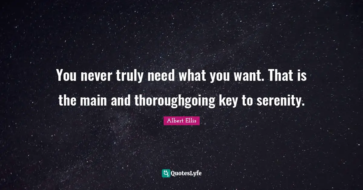 Albert Ellis Quotes: You never truly need what you want. That is the main and thoroughgoing key to serenity.