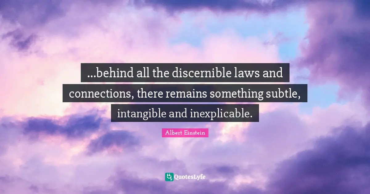 ...behind all the discernible laws and connections, there remains something subtle, intangible and inexplicable.