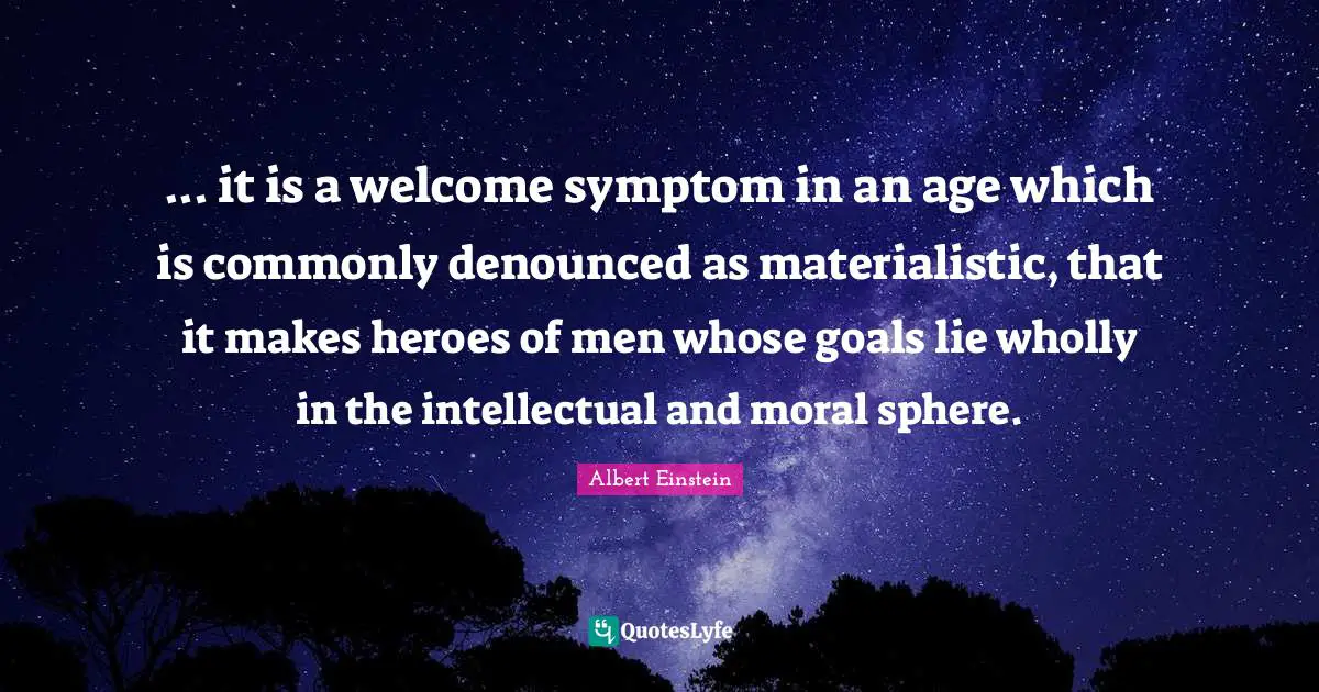 ... it is a welcome symptom in an age which is commonly denounced as materialistic, that it makes heroes of men whose goals lie wholly in the intellectual and moral sphere.