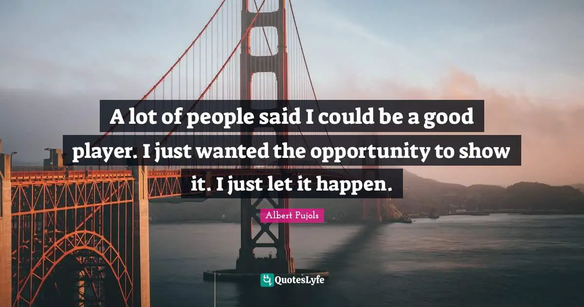 A lot of people said I could be a good player. I just wanted the opportunity to show it. I just let it happen.