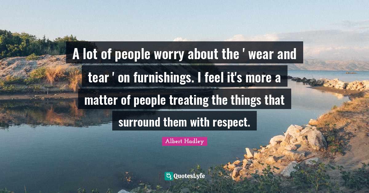 Albert Hadley Quotes: A lot of people worry about the ' wear and tear ' on furnishings. I feel it's more a matter of people treating the things that surround them with respect.