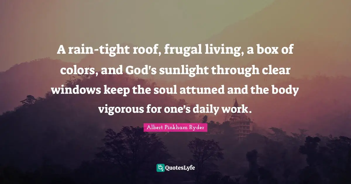 A rain-tight roof, frugal living, a box of colors, and God's sunlight through clear windows keep the soul attuned and the body vigorous for one's daily work.