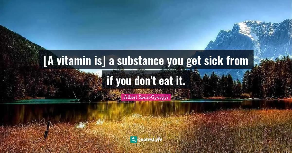 [A vitamin is] a substance you get sick from if you don't eat it.