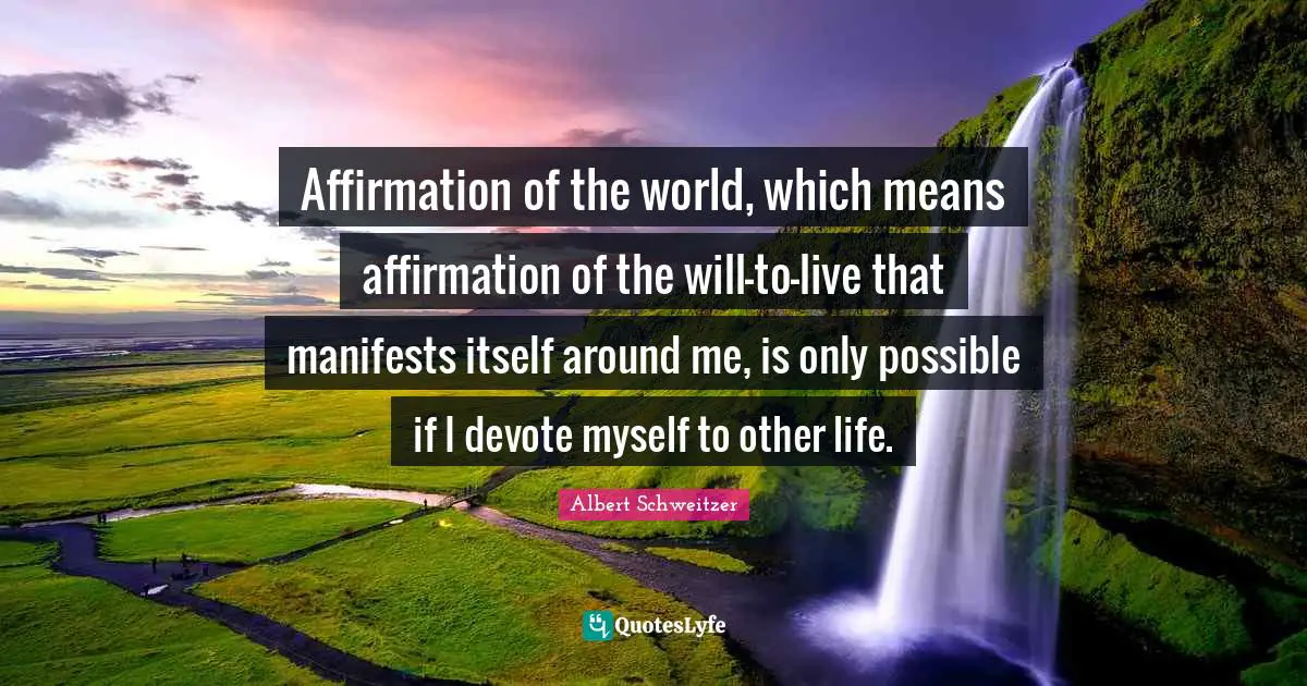 Affirmation of the world, which means affirmation of the will-to-live that manifests itself around me, is only possible if I devote myself to other life.