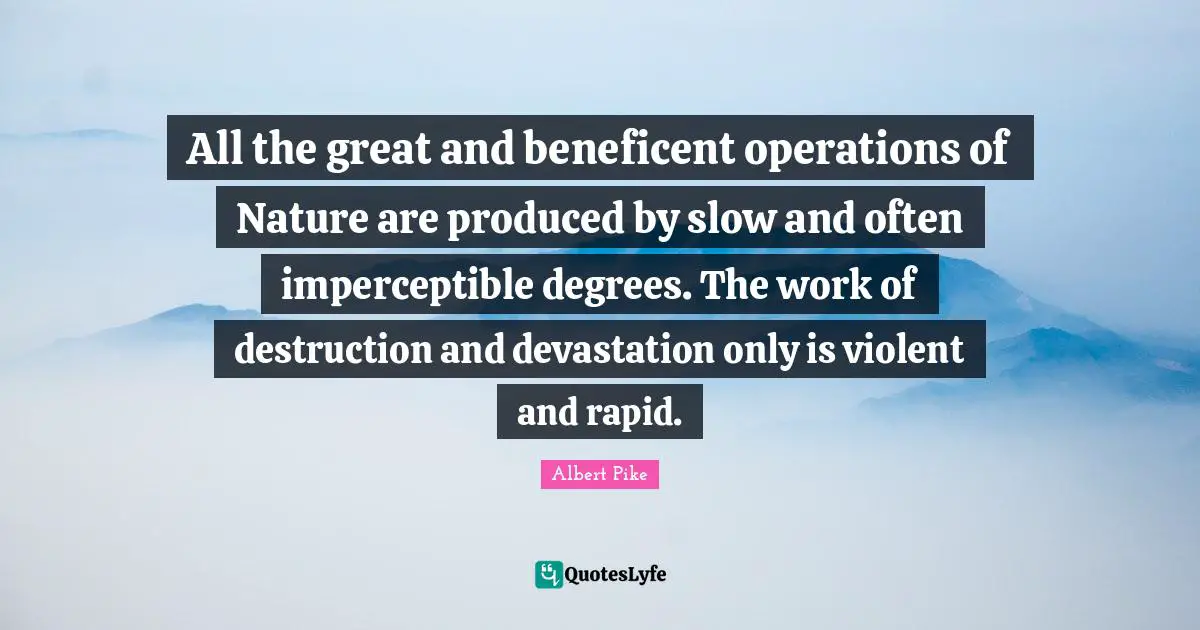Albert Pike Quotes: "All the great and beneficent operations of Nature are produced by slow and often imperceptible degrees. The work of destruction and devastation only is violent and rapid."