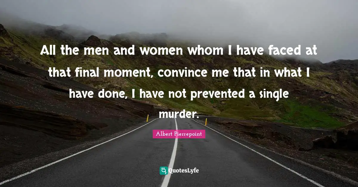All the men and women whom I have faced at that final moment, convince me that in what I have done, I have not prevented a single murder.