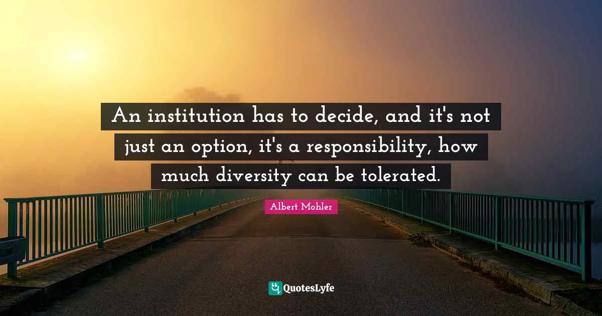 An institution has to decide, and it's not just an option, it's a responsibility, how much diversity can be tolerated.
