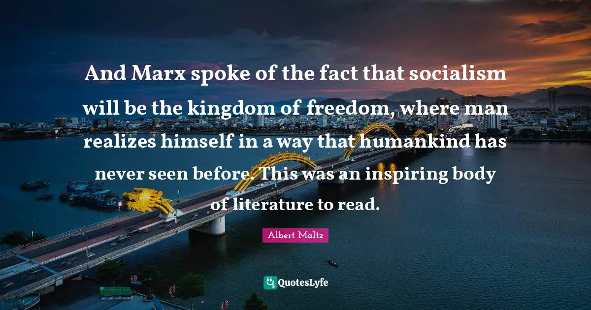 And Marx spoke of the fact that socialism will be the kingdom of freedom, where man realizes himself in a way that humankind has never seen before. This was an inspiring body of literature to read.