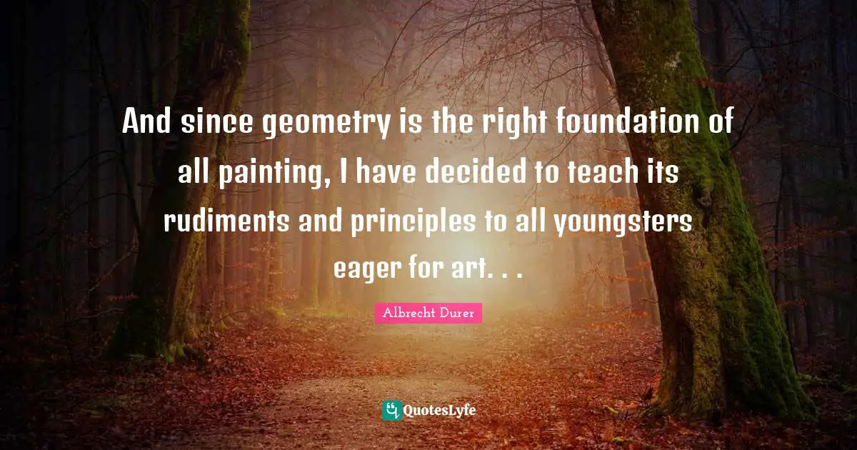 And since geometry is the right foundation of all painting, I have decided to teach its rudiments and principles to all youngsters eager for art. . .